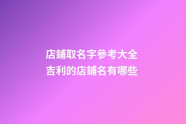 店鋪取名字參考大全 吉利的店鋪名有哪些-第1張-店鋪起名-玄機派